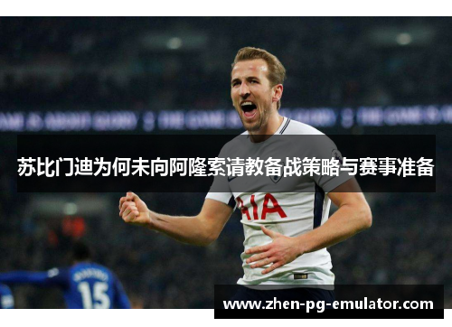 苏比门迪为何未向阿隆索请教备战策略与赛事准备 苏比门迪为何未向阿隆索请教备战策略与赛事准备