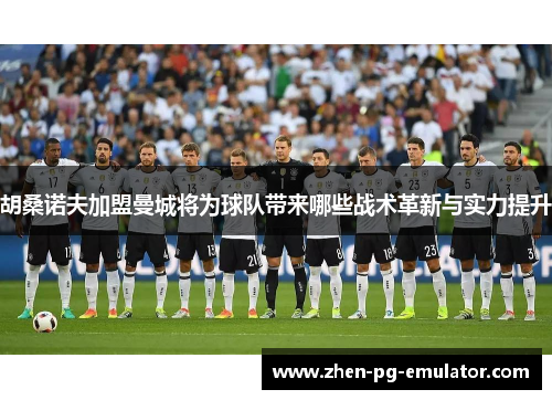 胡桑诺夫加盟曼城将为球队带来哪些战术革新与实力提升