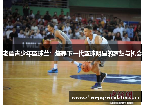 老詹青少年篮球营：培养下一代篮球明星的梦想与机会