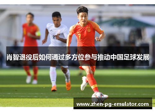 肖智退役后如何通过多方位参与推动中国足球发展