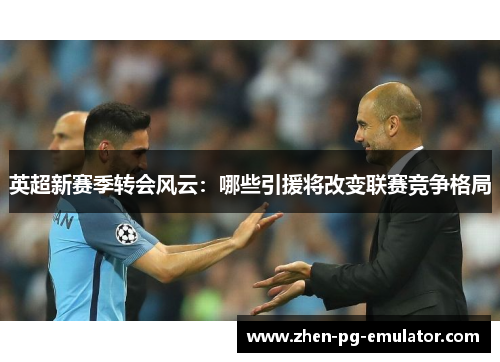 英超新赛季转会风云：哪些引援将改变联赛竞争格局