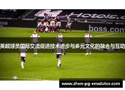 英超球员国际交流促进技术进步与多元文化的融合与互动