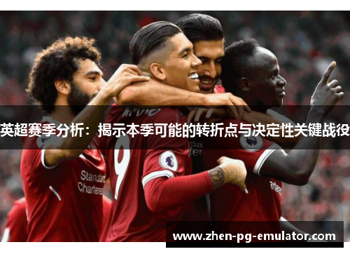 英超赛季分析：揭示本季可能的转折点与决定性关键战役