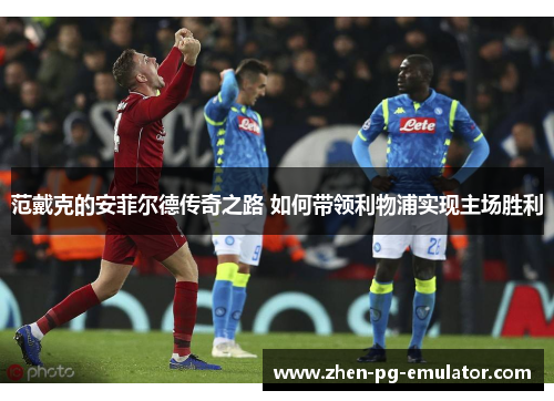 范戴克的安菲尔德传奇之路 如何带领利物浦实现主场胜利