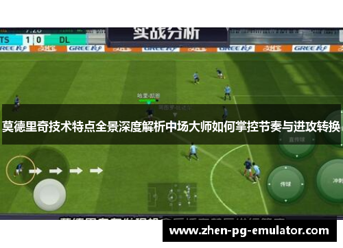 莫德里奇技术特点全景深度解析中场大师如何掌控节奏与进攻转换