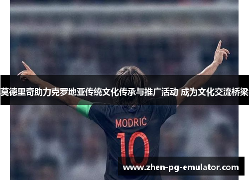 莫德里奇助力克罗地亚传统文化传承与推广活动 成为文化交流桥梁