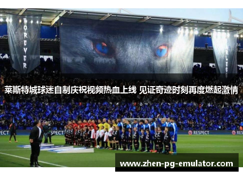 莱斯特城球迷自制庆祝视频热血上线 见证奇迹时刻再度燃起激情