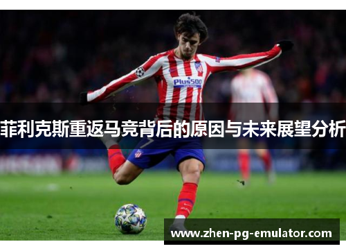 菲利克斯重返马竞背后的原因与未来展望分析
