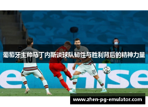 葡萄牙主帅马丁内斯谈球队韧性与胜利背后的精神力量