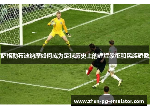 萨格勒布迪纳摩如何成为足球历史上的辉煌象征和民族骄傲