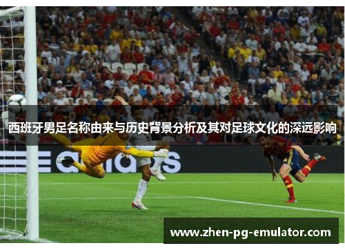 西班牙男足名称由来与历史背景分析及其对足球文化的深远影响