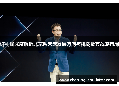 许利民深度解析北京队未来发展方向与挑战及其战略布局
