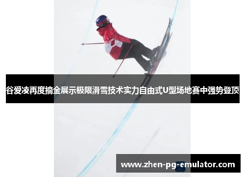 谷爱凌再度摘金展示极限滑雪技术实力自由式U型场地赛中强势登顶