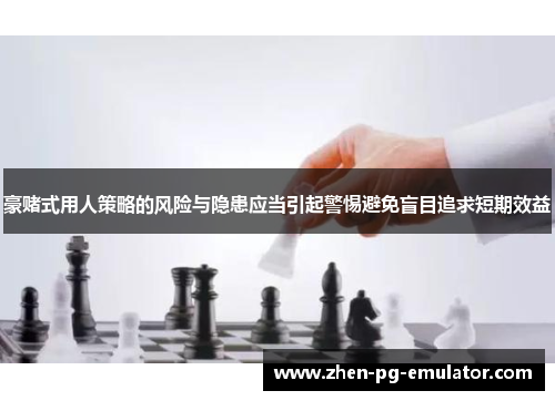 豪赌式用人策略的风险与隐患应当引起警惕避免盲目追求短期效益