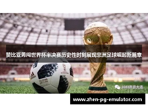 赞比亚勇闯世界杯半决赛历史性时刻展现非洲足球崛起新篇章