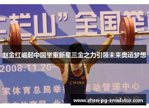赵金红崛起中国举重新星三金之力引领未来奥运梦想