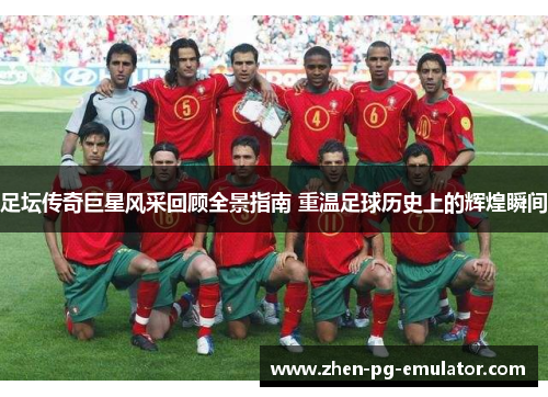 足坛传奇巨星风采回顾全景指南 重温足球历史上的辉煌瞬间 足坛传奇巨星风采回顾全景指南 重温足球历史上的辉煌瞬间
