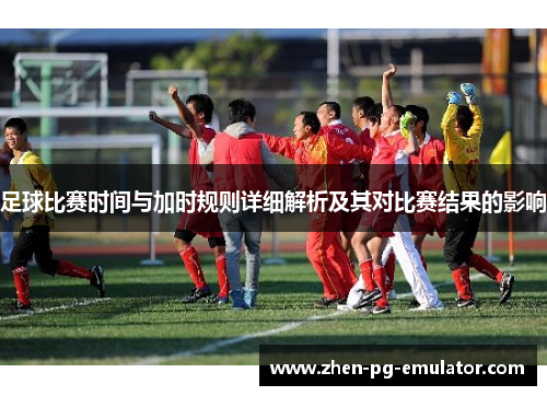 足球比赛时间与加时规则详细解析及其对比赛结果的影响 足球比赛时间与加时规则详细解析及其对比赛结果的影响