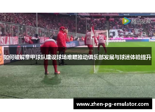 如何破解意甲球队建设球场难题推动俱乐部发展与球迷体验提升