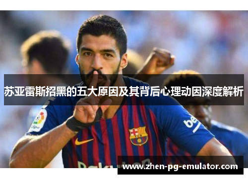 苏亚雷斯招黑的五大原因及其背后心理动因深度解析
