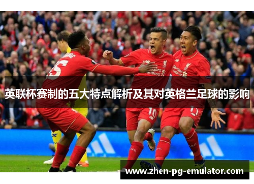 英联杯赛制的五大特点解析及其对英格兰足球的影响