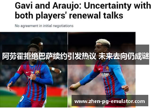 阿劳霍拒绝巴萨续约引发热议 未来去向仍成谜 阿劳霍拒绝巴萨续约引发热议 未来去向仍成谜