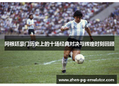 阿根廷豪门历史上的十场经典对决与辉煌时刻回顾