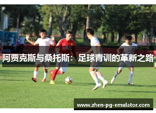 阿贾克斯与桑托斯：足球青训的革新之路