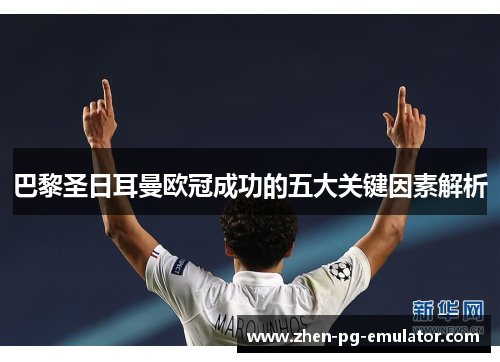巴黎圣日耳曼欧冠成功的五大关键因素解析 巴黎圣日耳曼欧冠成功的五大关键因素解析