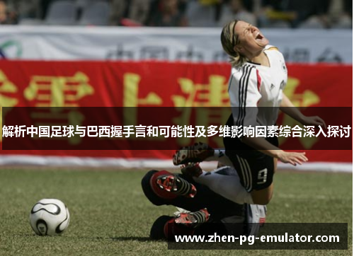 解析中国足球与巴西握手言和可能性及多维影响因素综合深入探讨 解析中国足球与巴西握手言和可能性及多维影响因素综合深入探讨