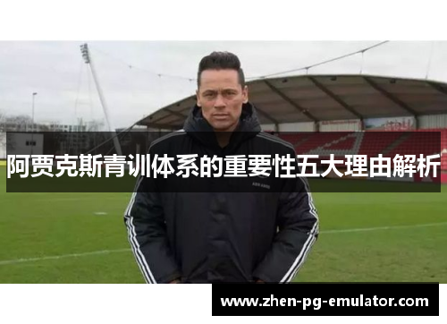 阿贾克斯青训体系的重要性五大理由解析 阿贾克斯青训体系的重要性五大理由解析