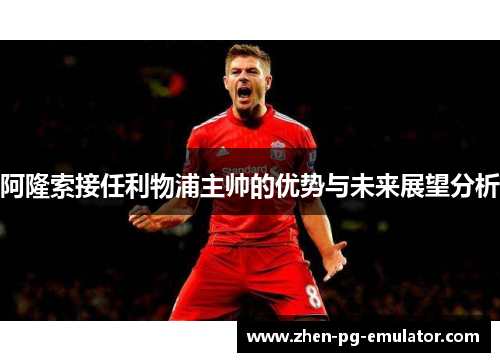 阿隆索接任利物浦主帅的优势与未来展望分析