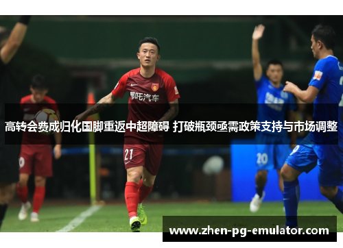 高转会费成归化国脚重返中超障碍 打破瓶颈亟需政策支持与市场调整