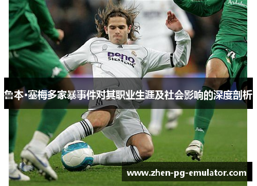 鲁本·塞梅多家暴事件对其职业生涯及社会影响的深度剖析