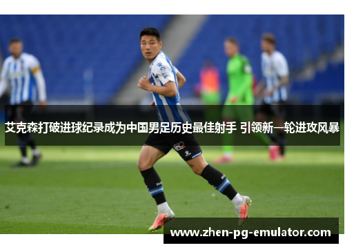 艾克森打破进球纪录成为中国男足历史最佳射手 引领新一轮进攻风暴