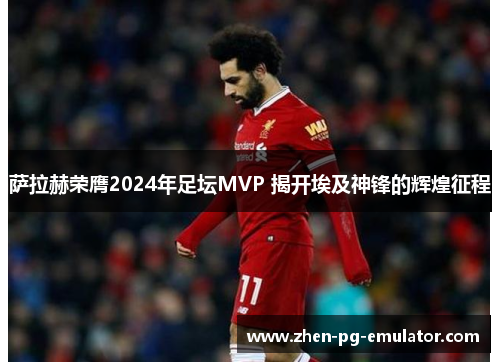 萨拉赫荣膺2024年足坛MVP 揭开埃及神锋的辉煌征程