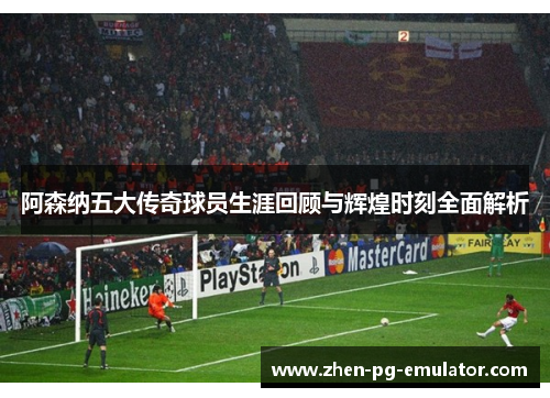 阿森纳五大传奇球员生涯回顾与辉煌时刻全面解析 阿森纳五大传奇球员生涯回顾与辉煌时刻全面解析