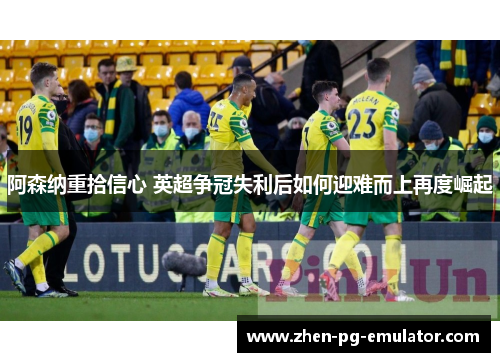 阿森纳重拾信心 英超争冠失利后如何迎难而上再度崛起 阿森纳重拾信心 英超争冠失利后如何迎难而上再度崛起