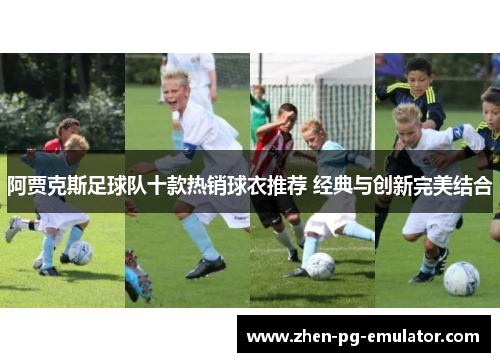 阿贾克斯足球队十款热销球衣推荐 经典与创新完美结合