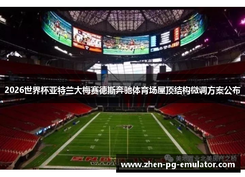 2026世界杯亚特兰大梅赛德斯奔驰体育场屋顶结构微调方案公布 2026世界杯亚特兰大梅赛德斯奔驰体育场屋顶结构微调方案公布
