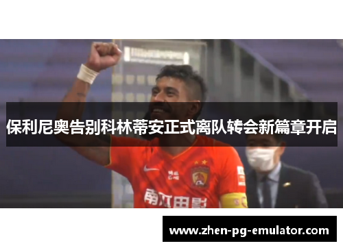 保利尼奥告别科林蒂安正式离队转会新篇章开启