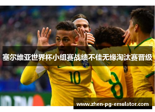 塞尔维亚世界杯小组赛战绩不佳无缘淘汰赛晋级 塞尔维亚世界杯小组赛战绩不佳无缘淘汰赛晋级