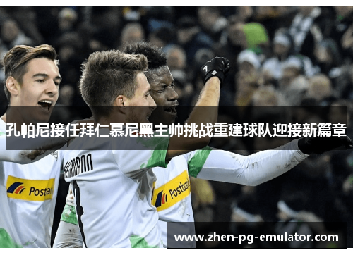 孔帕尼接任拜仁慕尼黑主帅挑战重建球队迎接新篇章