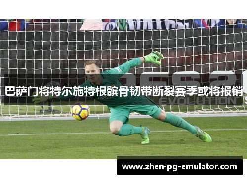 巴萨门将特尔施特根髌骨韧带断裂赛季或将报销