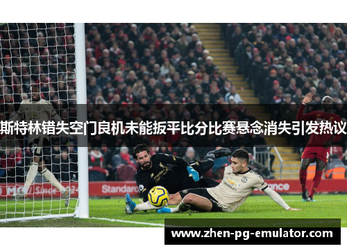 斯特林错失空门良机未能扳平比分比赛悬念消失引发热议