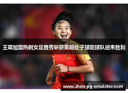 王霜加盟热刺女足首秀斩获英超处子球助球队迎来胜利 王霜加盟热刺女足首秀斩获英超处子球助球队迎来胜利