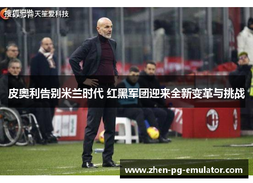 皮奥利告别米兰时代 红黑军团迎来全新变革与挑战 皮奥利告别米兰时代 红黑军团迎来全新变革与挑战