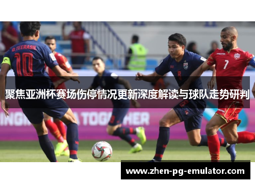 聚焦亚洲杯赛场伤停情况更新深度解读与球队走势研判 聚焦亚洲杯赛场伤停情况更新深度解读与球队走势研判