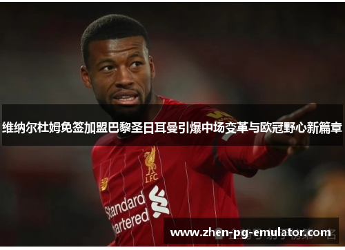 维纳尔杜姆免签加盟巴黎圣日耳曼引爆中场变革与欧冠野心新篇章 维纳尔杜姆免签加盟巴黎圣日耳曼引爆中场变革与欧冠野心新篇章