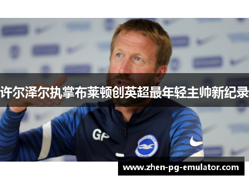 许尔泽尔执掌布莱顿创英超最年轻主帅新纪录